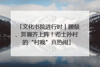 文化书院进行时｜腰鼓、舞狮齐上阵！耇士孙村的“村晚”真热闹