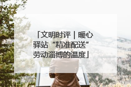 文明时评｜暖心驿站“精准配送”劳动淄博的温度