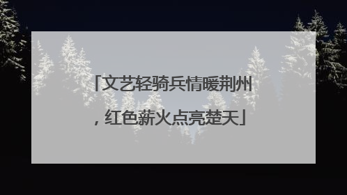 文艺轻骑兵情暖荆州，红色薪火点亮楚天
