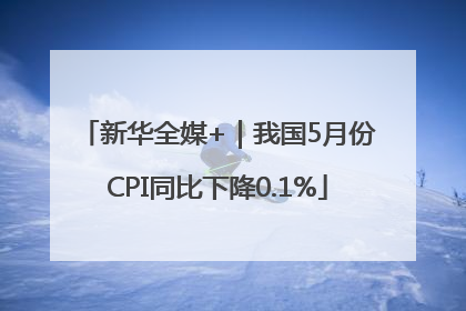 新华全媒+｜我国5月份CPI同比下降0.1%