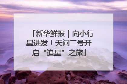 新华鲜报｜向小行星进发！天问二号开启“追星”之旅