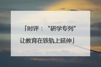 时评：“研学专列”让教育在铁轨上延伸