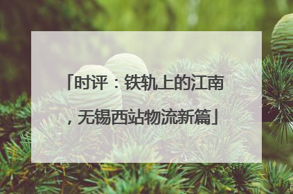 时评：铁轨上的江南，无锡西站物流新篇