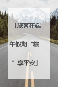 旅客在端午假期“粽”享平安