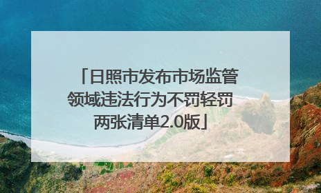 日照市发布市场监管领域违法行为不罚轻罚两张清单2.0版