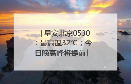 早安北京0530：最高温32℃；今日晚高峰将提前