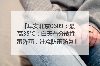 早安北京0609：最高35℃；白天有分散性雷阵雨，注意防雨防暑