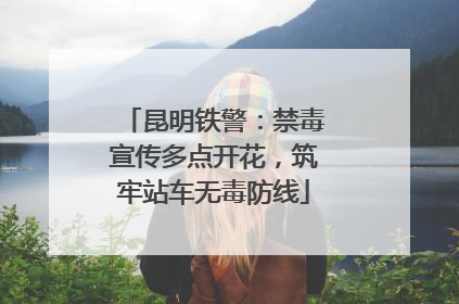 昆明铁警：禁毒宣传多点开花，筑牢站车无毒防线