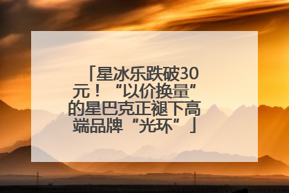 星冰乐跌破30元！“以价换量”的星巴克正褪下高端品牌“光环”