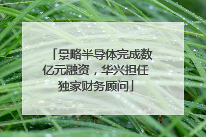 景略半导体完成数亿元融资，华兴担任独家财务顾问