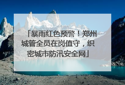 暴雨红色预警！郑州城管全员在岗值守，织密城市防汛安全网