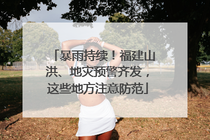 暴雨持续！福建山洪、地灾预警齐发，这些地方注意防范