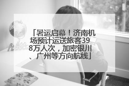 暑运启幕！济南机场预计运送旅客398万人次，加密银川、广州等方向航线