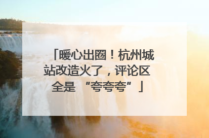 暖心出圈！杭州城站改造火了，评论区全是 “夸夸夸”