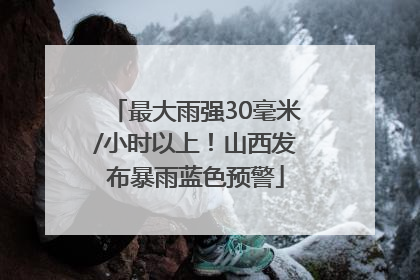 最大雨强30毫米/小时以上！山西发布暴雨蓝色预警
