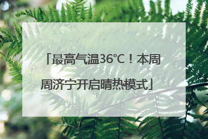 最高气温36℃！本周周济宁开启晴热模式