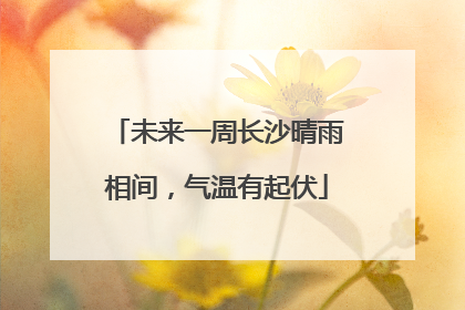未来一周长沙晴雨相间，气温有起伏