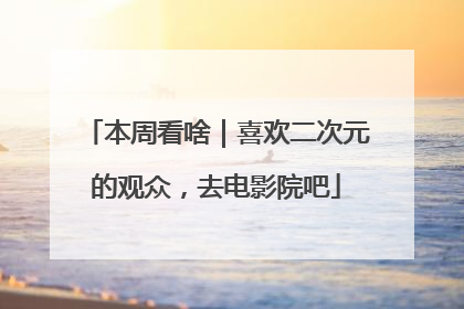 本周看啥｜喜欢二次元的观众，去电影院吧
