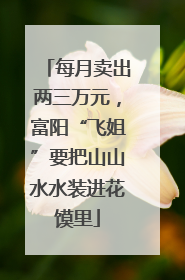 每月卖出两三万元，富阳“飞姐”要把山山水水装进花馍里