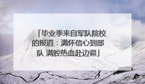 毕业季来自军队院校的报道：满怀信心到部队 满腔热血赴边疆