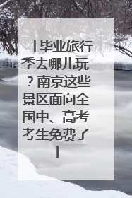 毕业旅行季去哪儿玩？南京这些景区面向全国中、高考考生免费了