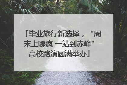 毕业旅行新选择，“周末上哪疯 一站到赤峰”高校路演圆满举办