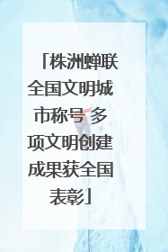 株洲蝉联全国文明城市称号 多项文明创建成果获全国表彰