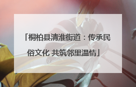 桐柏县清淮街道：传承民俗文化 共筑邻里温情