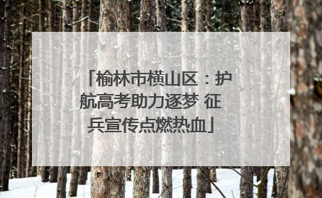 榆林市横山区：护航高考助力逐梦 征兵宣传点燃热血