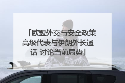 欧盟外交与安全政策高级代表与伊朗外长通话 讨论当前局势