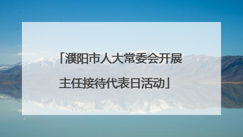 濮阳市人大常委会开展主任接待代表日活动