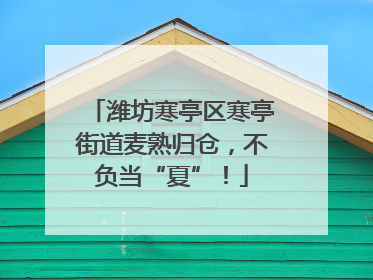 潍坊寒亭区寒亭街道麦熟归仓，不负当“夏”！