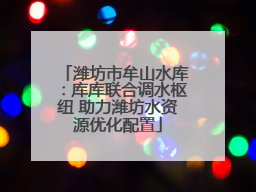 潍坊市牟山水库：库库联合调水枢纽 助力潍坊水资源优化配置