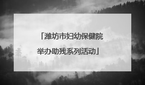 潍坊市妇幼保健院举办助残系列活动
