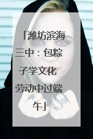 潍坊滨海三中：包粽子学文化 劳动中过端午