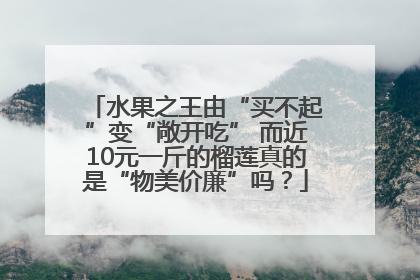 水果之王由“买不起”变“敞开吃” 而近10元一斤的榴莲真的是“物美价廉”吗？