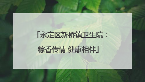 永定区新桥镇卫生院：粽香传情 健康相伴