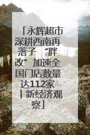 永辉超市深耕西南再落子 “胖改”加速全国门店数量达112家丨新经济观察