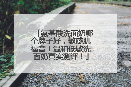氨基酸洗面奶哪个牌子好，敏感肌福音！温和低敏洗面奶真实测评！