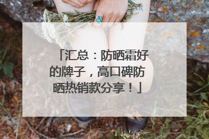 汇总：防晒霜好的牌子，高口碑防晒热销款分享！