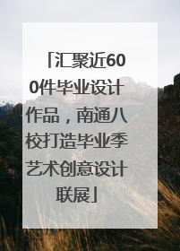 汇聚近600件毕业设计作品，南通八校打造毕业季艺术创意设计联展