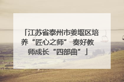 江苏省泰州市姜堰区培养“匠心之师” 奏好教师成长“四部曲”