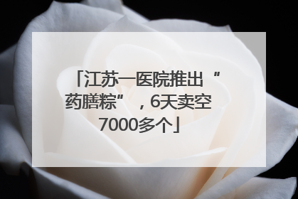 江苏一医院推出“药膳粽”，6天卖空7000多个
