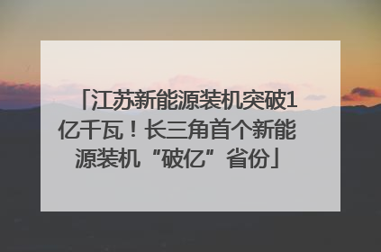 江苏新能源装机突破1亿千瓦！长三角首个新能源装机“破亿”省份