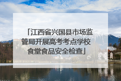 江西省兴国县市场监管局开展高考考点学校食堂食品安全检查