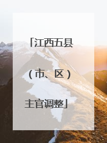 江西五县（市、区）主官调整