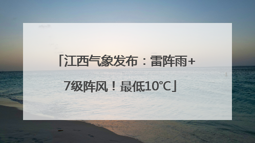 江西气象发布：雷阵雨+7级阵风！最低10℃