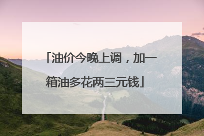 油价今晚上调，加一箱油多花两三元钱