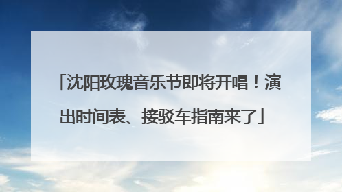 沈阳玫瑰音乐节即将开唱！演出时间表、接驳车指南来了