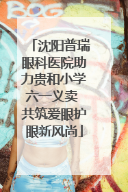 沈阳普瑞眼科医院助力贵和小学六一义卖 共筑爱眼护眼新风尚